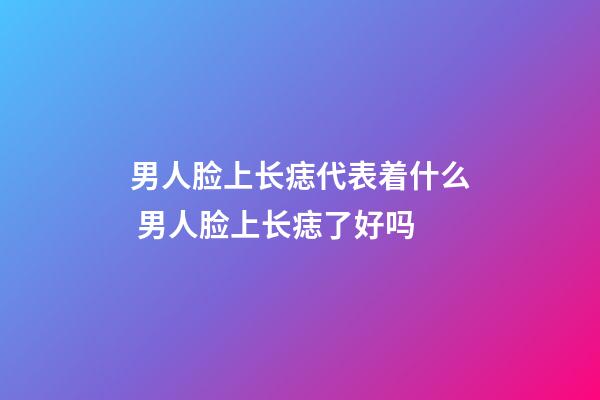男人脸上长痣代表着什么 男人脸上长痣了好吗